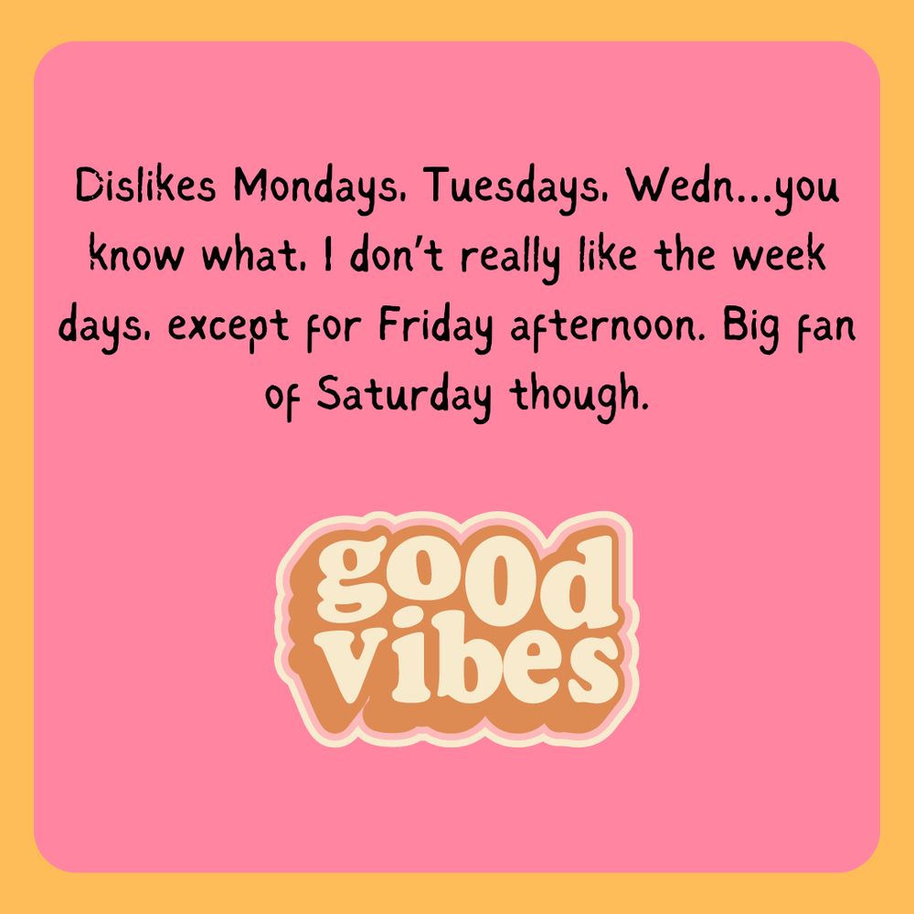Dislikes Mondays, Tuesdays, Wedn…you know what, I don’t really like any days except Friday afternoon. Big fan of Saturdays though. (This has changed since being laid off.)