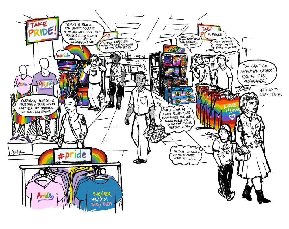 A comic in black and white, with rainbow accents. It's a wide shot in a big store not unlike Target, with shirts, flags, accessories, and packaged food sporting various LGBTQ+ Pride colors and slogans. Every person walking through has a different response.

Pissed off young tattooed woman: "Corporate hypocrites. They fired a trans woman last year for speaking out about harassment."

Young college kids: "[gasp] Is that a non-binary scarf?? Oh my god, back home you'd never see this kind of stuff in like, a mainstream store!" "I know they're just trying to take our money, but you gotta get it!"

Guy wearing a button down shirt and slacks: "Well... this at least proves that businesses see our acceptance as good for their bottom line."

Two chuds mocking the merchandise: "Check it out, Tr---y beer! Doesn't your dad drink that brand?" "Oh, ha ha, yup." The second guy has a sheepish look and thinks: "Even if Dad won't accept me, his BEER is on my side."

A Mom who looks like a Karen: "You can't go anywhere without seeing this propaganda! Let's go to Chick-Fil-A." Her young kid thinks: "All these rainbows... I"m not so alone after all, am I."