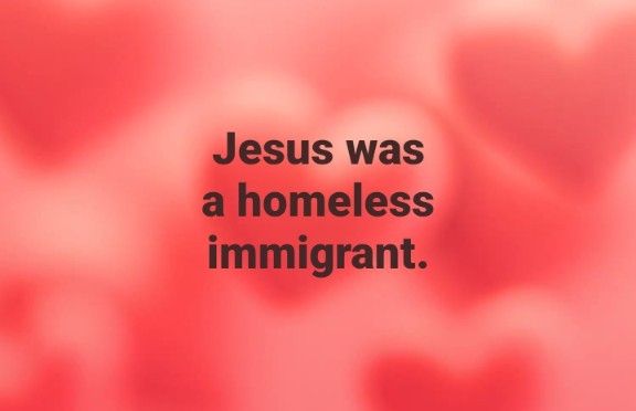 Printed on a background of ethereal floating hearts are the words: Jesus was a homeless immigrant. 