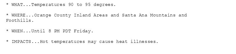 * WHAT...Temperatures 90 to 95 degrees.

* WHERE...Orange County Inland Areas and Santa Ana Mountains and
Foothills.

* WHEN...Until 8 PM PDT Friday.

* IMPACTS...Hot temperatures may cause heat illnesses.