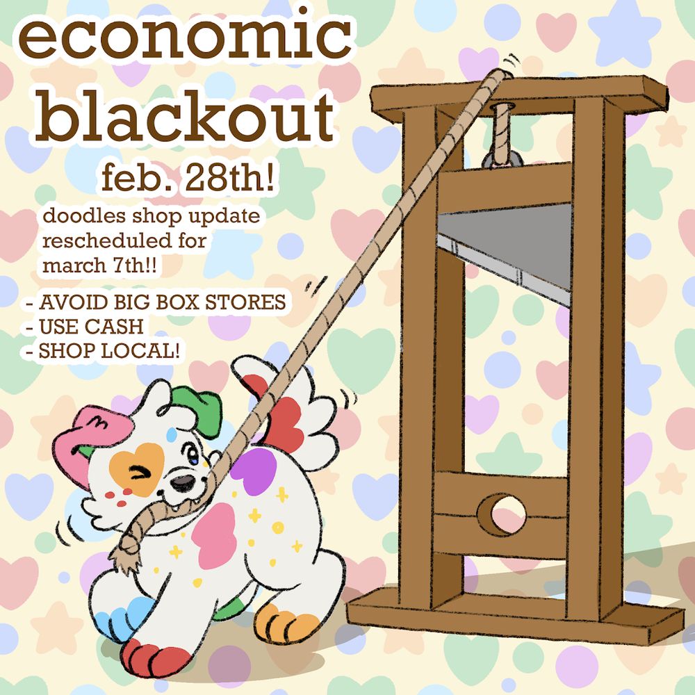 A graphic reading 'economic blackout feb. 28th! doodles shop update rescheduled for march 7th!! - avoid big box stores, use cash, shop local! There is also a drawing of a cute colorful puppy dog preparing a guillotine for use.