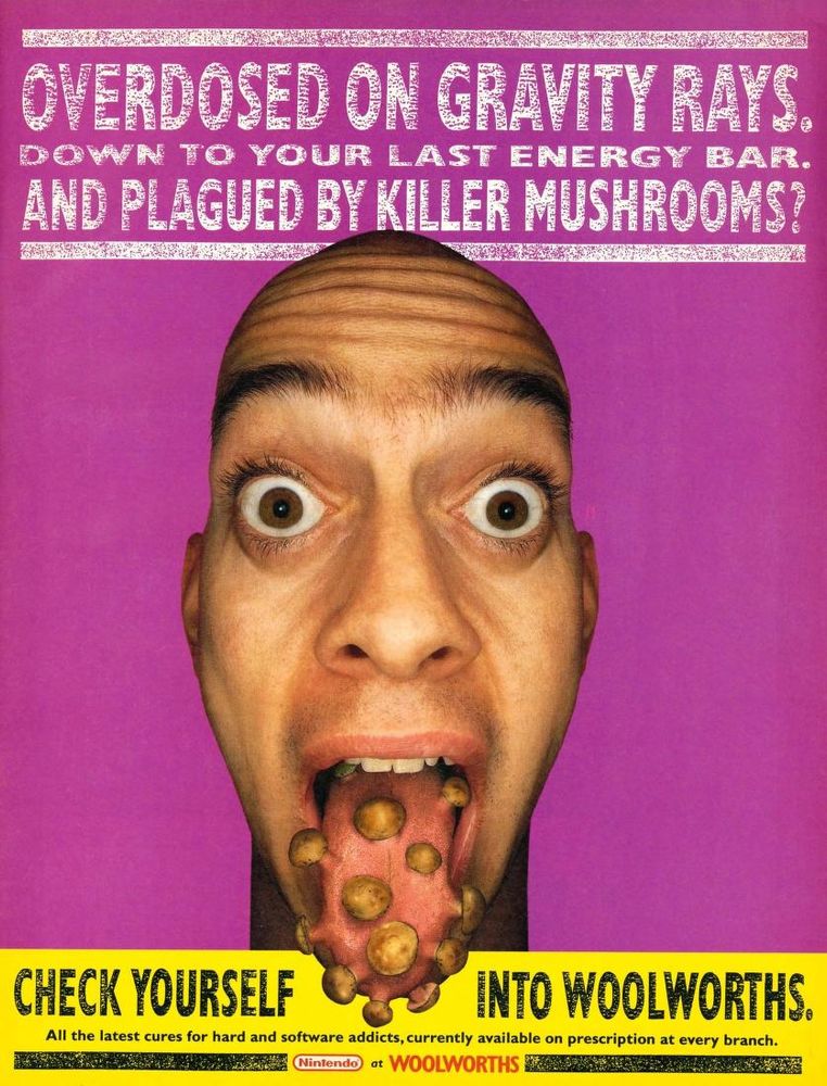 large grainy caps white text font: overdosed on gravity rays. down to your last energy bar. and plagued by killer mushrooms? imagery shows a man's head with bulging eyes and mushrooms protruding from his tongue. black grainy caps text: check yourself into woolworths. small black text: all the latest cures for hard and software addicts currently available on prescription at every branch. (nintendo /woolworths brand names down the bottom of the ad).