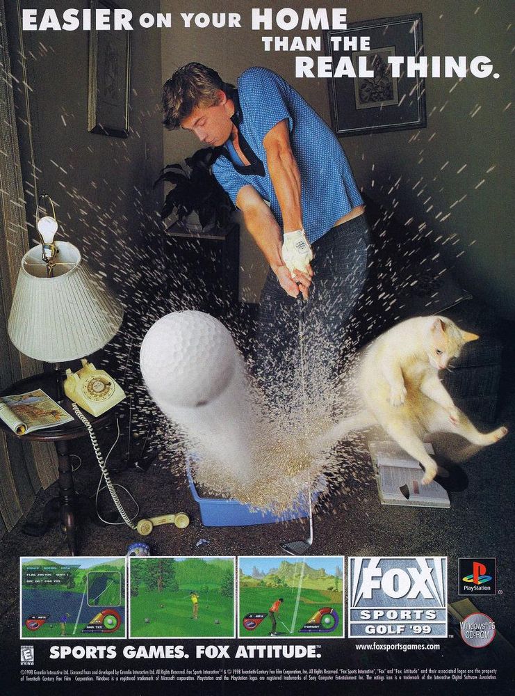 a man is hitting a golf ball out of his cat's litter (stones are flying and the cat must have been taking a shit because it is flying through the air). other objects are falling over like a dial phone and a lamp.
text above: easier on your home than the real thing.
three in game screenshot below the imagery.
text: sports games. fox attitude.