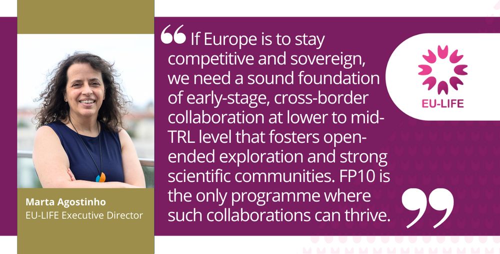 "If Europe is to stay competitive and sovereign, we need a sound foundation of early-stage, cross-border collaboration at lower to mid- TRL level that fosters open-ended exploration and strong scientific communities. FP10 is the only programme where such collaborations can thrive," said Marta Agostinho, EU-LIFE Executive Director.