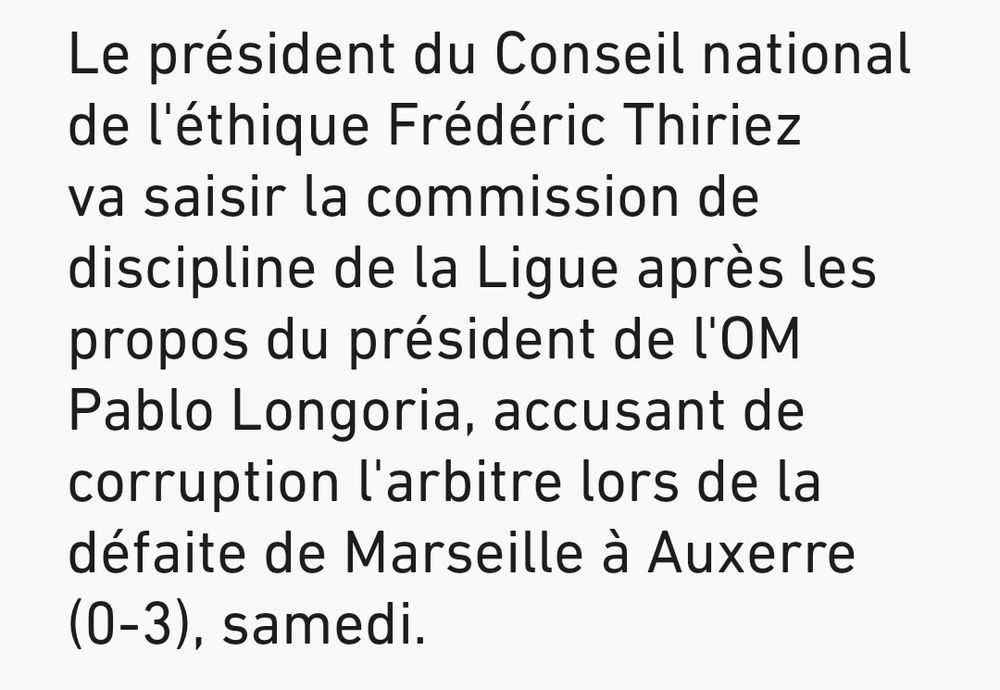 "Le président du Conseil national de l'éthique Frédéric Thiriez va saisir la commission de discipline de la Ligue après les propos du président de l'OM Pablo Longoria, accusant de corruption l'arbitre lors de la défaite de Marseille à Auxerre (0-3), samedi."