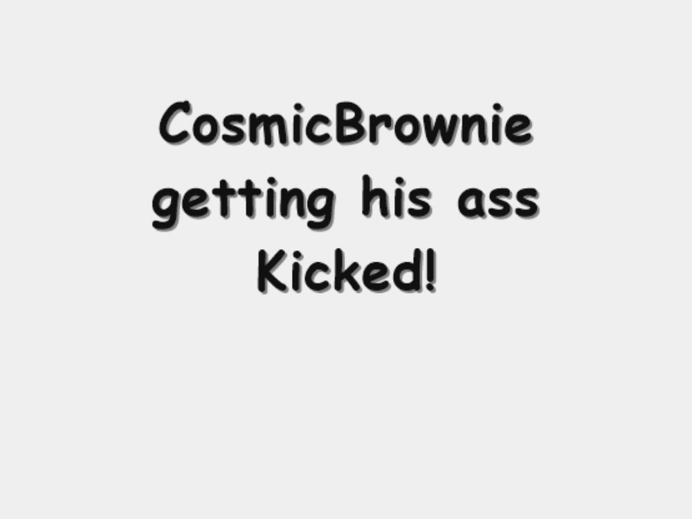black comic sans text on light grey font that reads "cosmicbrownie getting his ass kicked!"