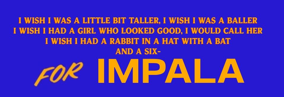 I wish I was a little bit taller, I wish I was a baller

I wish I had a girl who looked good, I would call her

I wish I had a rabbit in a hat with a bat

And a six-

for Impala

In Mamdani sign style 