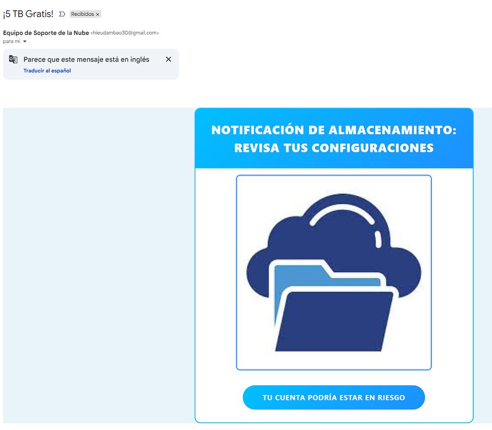 '15 TB Gratis! D Recibidos x
Equipo de Soporte de la Nube

NOTIFICACIÓN DE ALMACENAMIENTO:
REVISA TUS CONFIGURACIONES
TU CUENTA PODRíA ESTAR EN RIESGO