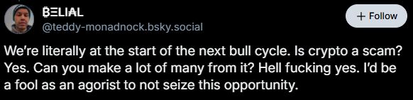 ₿ΞLI₳L ‪@teddy-monadnock.bsky.social‬ We’re literally at the start of the next bull cycle. Is crypto a scam? Yes. Can you make a lot of many from it? Hell fucking yes. I’d be a fool as an agorist to not seize this opportunity.