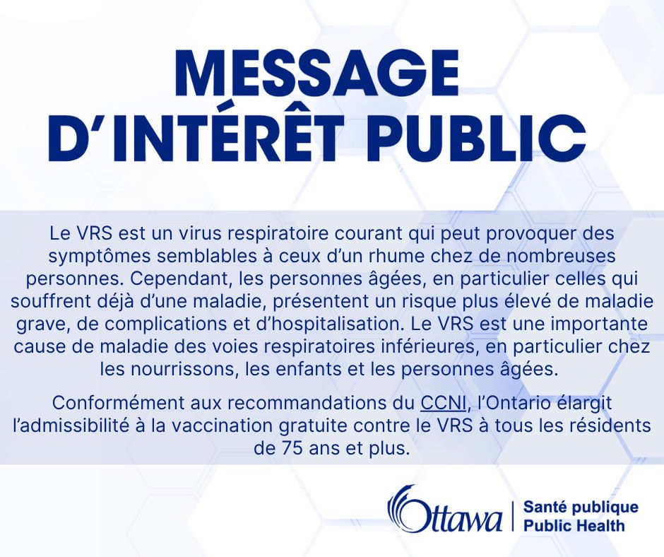 Le VRS est un virus respiratoire courant qui peut provoquer des symptômes semblables à ceux d’un rhume chez de nombreuses personnes. Cependant, les personnes âgées, en particulier celles qui souffrent déjà d’une maladie, présentent un risque plus élevé de maladie grave, de complications et d’hospitalisation. Le VRS est une importante cause de maladie des voies respiratoires inférieures, en particulier chez les nourrissons, les enfants et les personnes âgées. 

Conformément aux recommandations du CCNI, l’Ontario élargit l’admissibilité à la vaccination gratuite contre le VRS à tous les résidents de 75 ans et plus.