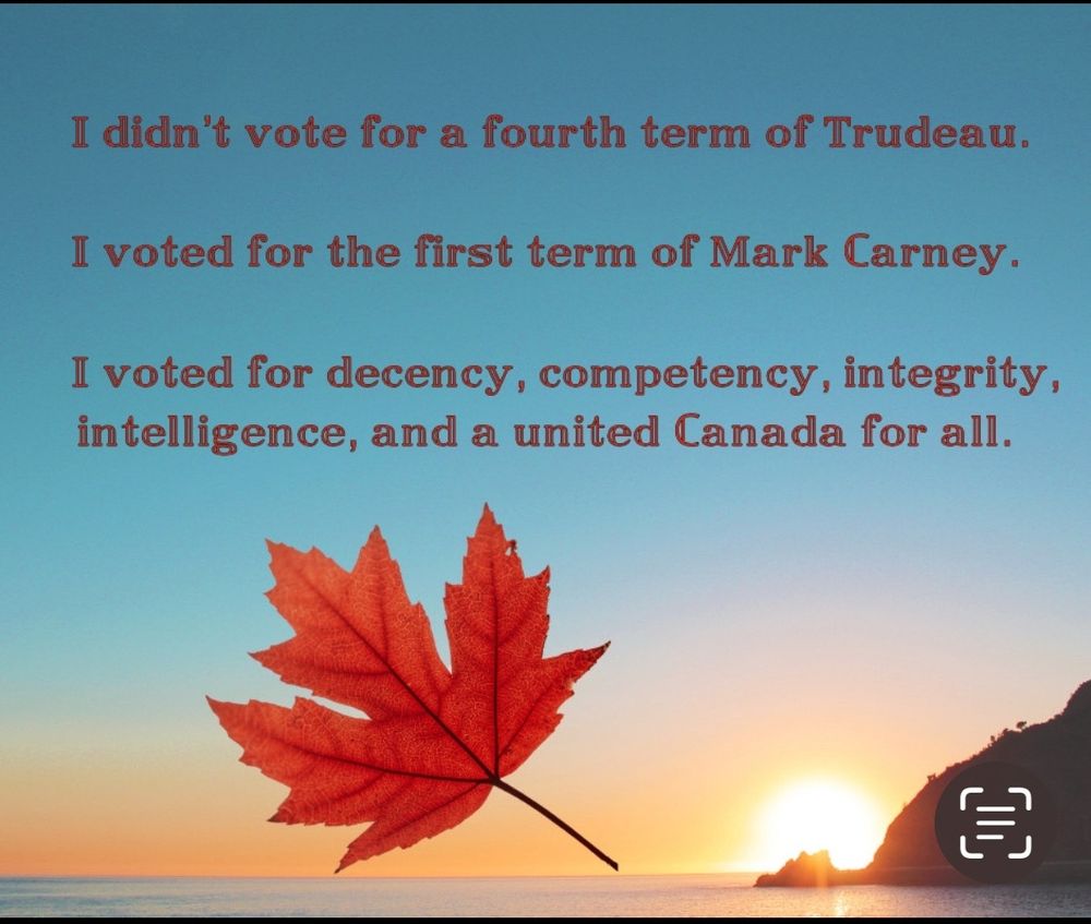 Sunrise coming out of the ocean on the lower right corner. It spreads across the entire frame.

A large, realistic red maple leaf underscores text:
I didn't vote for a fourth term of Trudeau.
I voted for a first term for Mark Carney. 
I voted for decency, competency, integrity, intelligence, and a united Canada for all.
