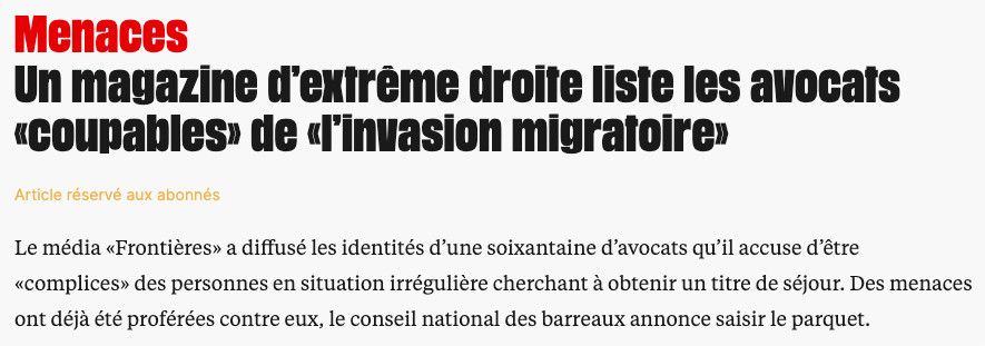 Capture d'écran d'un article de Libération du 30 janvier 2025 : "Menaces
Un magazine d’extrême droite liste les avocats «coupables» de «l’invasion migratoire»
Article réservé aux abonnés
Le média «Frontières» a diffusé les identités d’une soixantaine d’avocats qu’il accuse d’être «complices» des personnes en situation irrégulière cherchant à obtenir un titre de séjour. Des menaces ont déjà été proférées contre eux, le conseil national des barreaux annonce saisir le parquet."