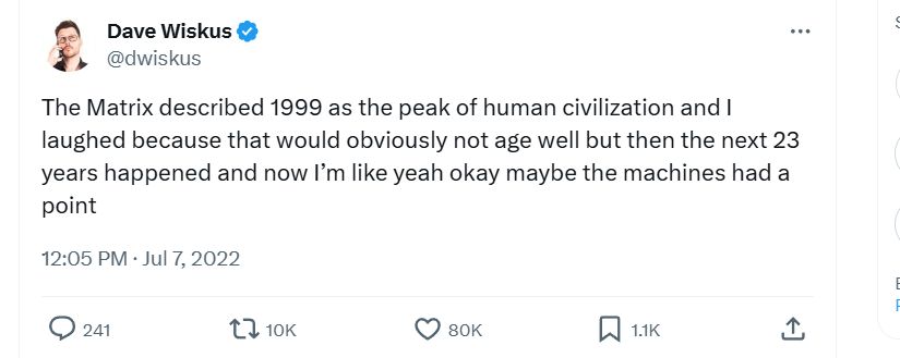 The Matrix described 1999 as the peak of human civilization and I laughed because that would obviously not age well but then the next 23 years happened and now I’m like yeah okay maybe the machines had a point