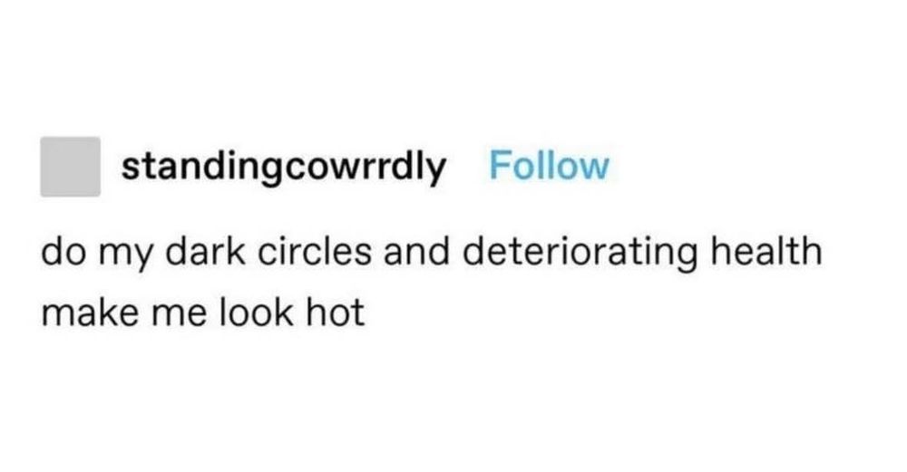 Tumblr post from account "standingcowrrdly" that reads "do my dark circles and deteriorating health make me look hot" 