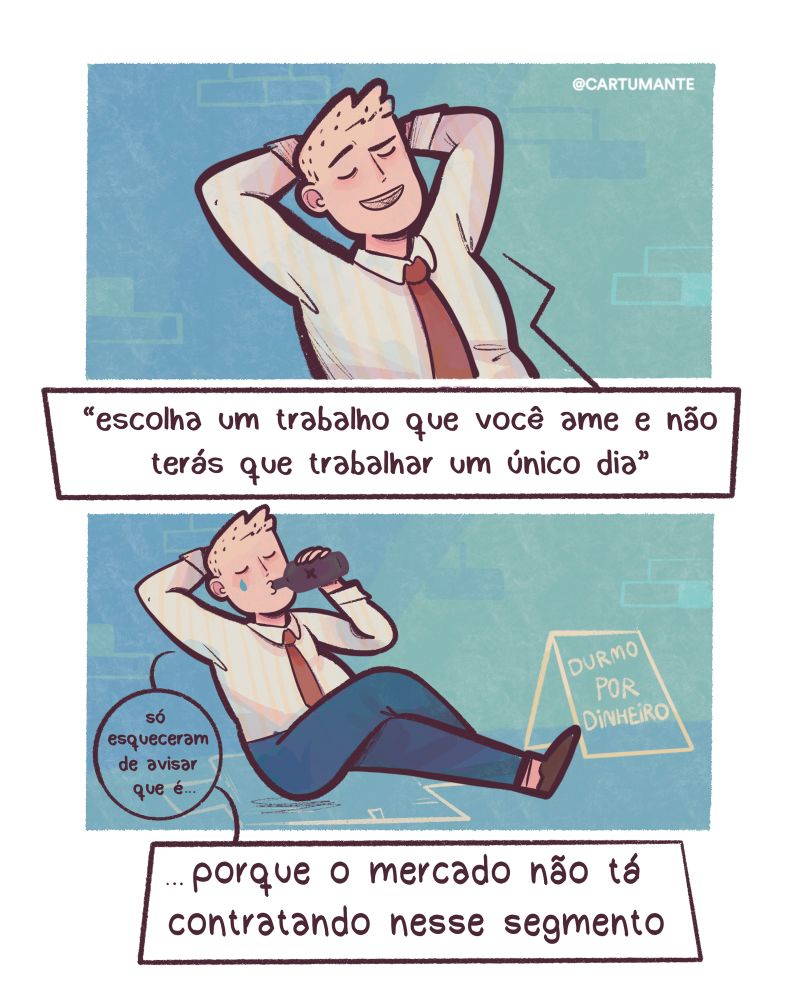 Tirinha de 2 paineis, colorida e vibrante. mostra um homem de camisa social e gravata. No primeiro quadro, ele sorri de olhos fechados, relaxado, com a frase: “Escolha um trabalho que você ame e não terá que trabalhar um único dia”. No segundo, ele bebe de uma garrafa, triste, ao lado de uma placa “Durmo por dinheiro”, completando: “…porque o mercado não tá contratando nesse segmento”.