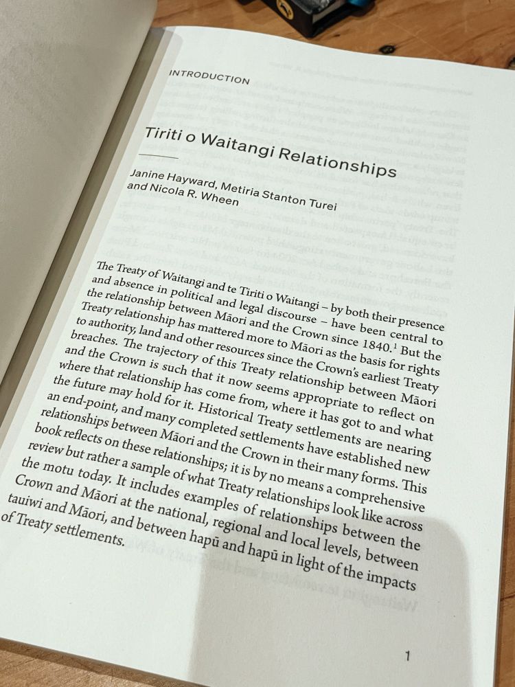 INTRODUCTION
Tiriti o Waitangi Relationships
Janine Hayward, Metiria Stanton Turei and Nicola R. WheenThe Treaty of Waitangi and te Tiriti o Waitangi - by both their presence and absence in political and legal discourse - have been central to the relationship between Mãori and the Crown since 1840.' But the Treaty relationship has mattered more to Mãori as the basis for rights to authority, land and other resources since the Crown's earliest Treaty breaches. The trajectory of this Treaty relationship between Mãori and the Crown is such that it now seems appropriate to reflect on where that relationship has come from, where it has got to and what the future may hold for it. Historical Treaty settlements are nearing an end-point, and many completed settlements have established new relationships between Mãori and the Crown in their many forms. This book reflects on these relationships; it is by no means a comprehensive review but rather a sample of what Treaty relationships look like across the motu today. It includes examples of relationships between the Crown and Mãori at the national, regional and local levels, between tauiwi and Mäori, and between hap and hap in light of the impacts of Treaty settlements.
