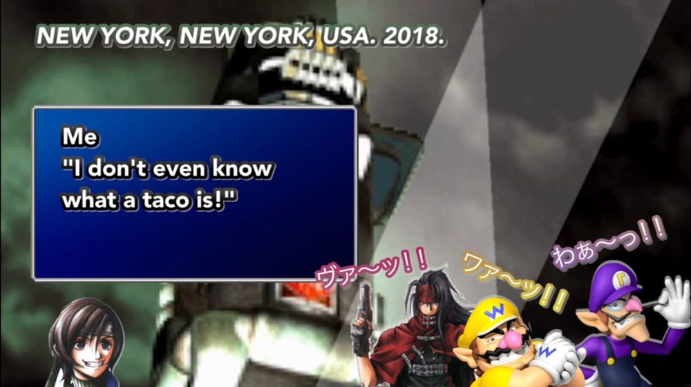 NEW YORK, NEW YORK, USA. 2018.
Me
"I don't even know what a taco is!"
ヴァ～ッ！！
わぁ〜つ！！
ワァ〜ッ！！