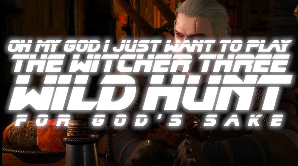 OH MY GOD I JUST WANT TO PLAY
THE WITCHER THREE
WILD HUNT
FOR GOD’S SAKE