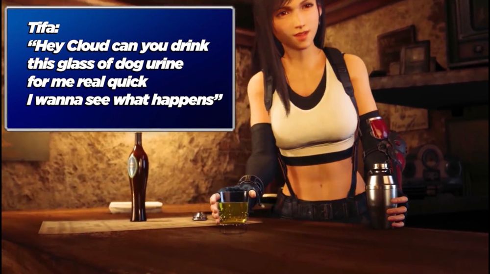 Tifa:
"Hey Cloud can you drink this glass of dog urine for me real quick
I wanna see what happens"