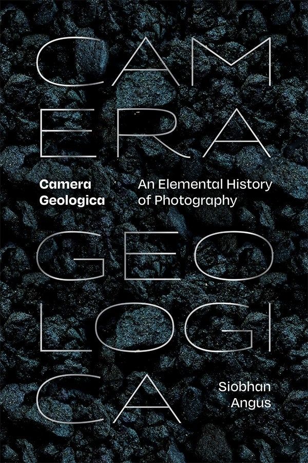 Book cover: Camera Geologica: an elemental history of photography, Siobhan Angus