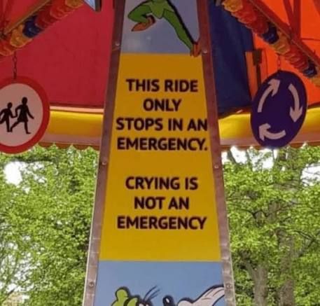 An einem Kinderkarussell ist ein Schild angebracht auf dem steht: "This ride only stops in an emergancy. Crying is not an emergancy." Zu Deutsch: dieses Fahrsgeschäft wird nur bei einem Unfall angehalten. Weinen ist kein Unfall.