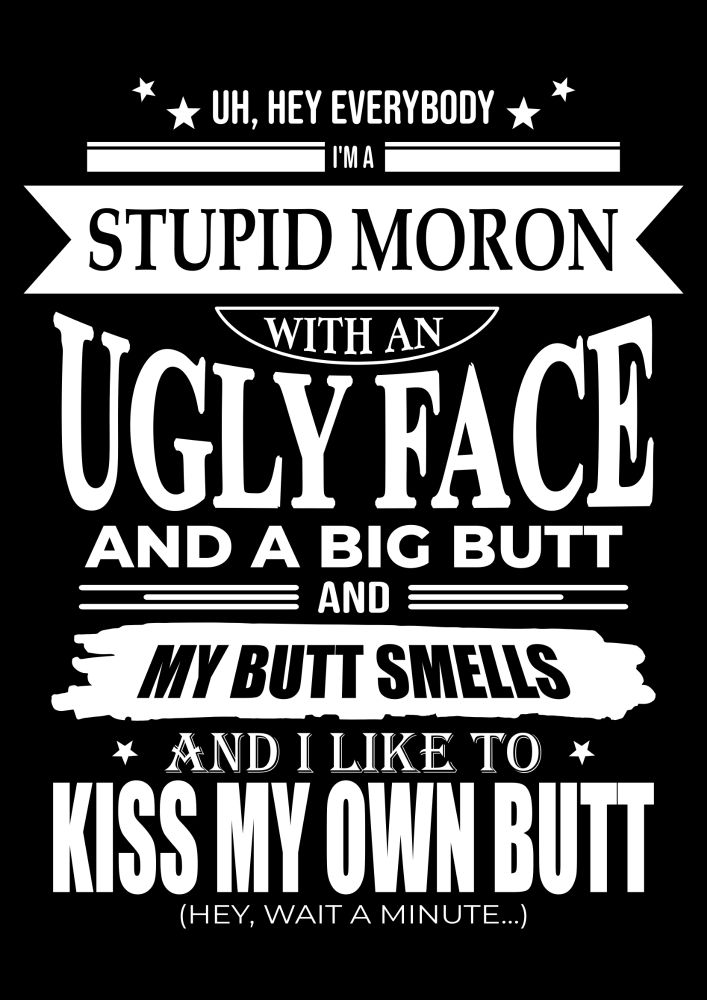 Text in various fonts, styles, and sizes. Meant to look like a targeted t-shirt seen in Facebook ads. 

Text reads, "Uh, hey everybody I'm a stupid moron with an ugly face and a big butt and my butt smells and I like to kiss my own butt. (Hey, wait a minute...)"