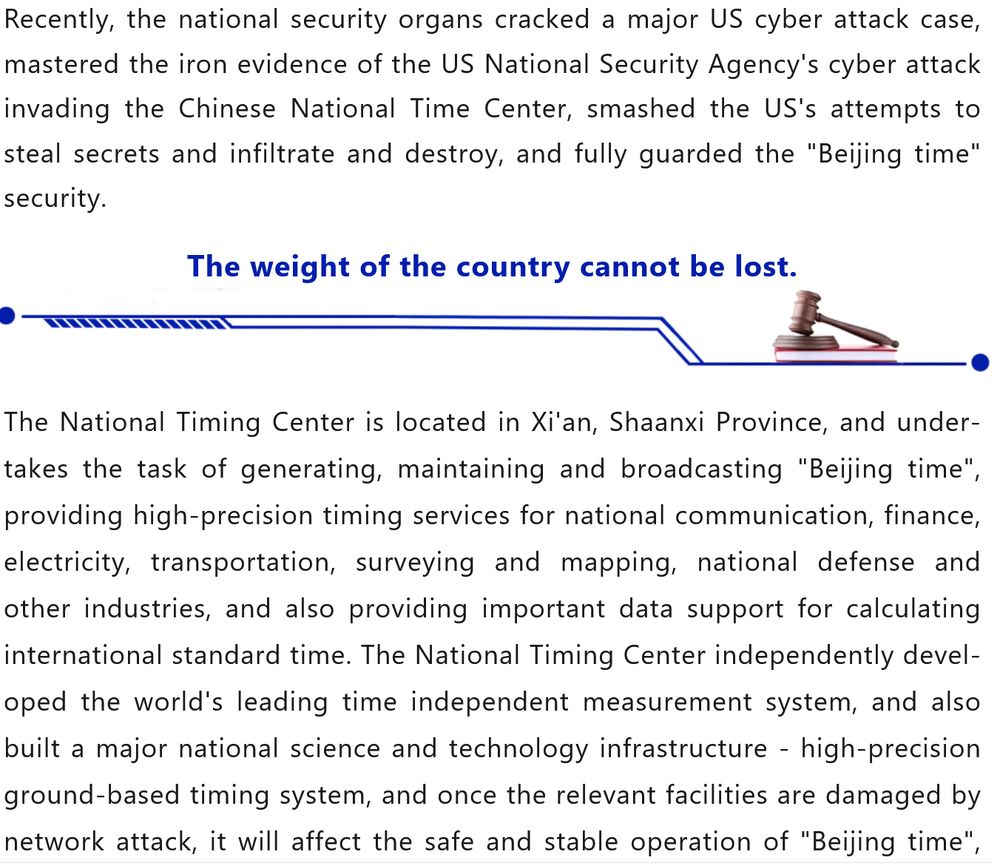 Recently, the national security organs cracked a major US cyber attack case, mastered the iron evidence of the US National Security Agency's cyber attack invading the Chinese National Time Center, smashed the US's attempts to steal secrets and infiltrate and destroy, and fully guarded the "Beijing time" security.

The National Timing Center is located in Xi'an, Shaanxi Province, and undertakes the task of generating, maintaining and broadcasting "Beijing time", providing high-precision timing services for national communication, finance, electricity, transportation, surveying and mapping, national defense and other industries, and also providing important data support for calculating international standard time. The National Timing Center independently developed the world's leading time independent measurement system, and also built a major national science and technology infrastructure - high-precision ground-based timing system, and once the relevant facilities are damaged by network attack, it will affect the safe and stable operation of "Beijing time"