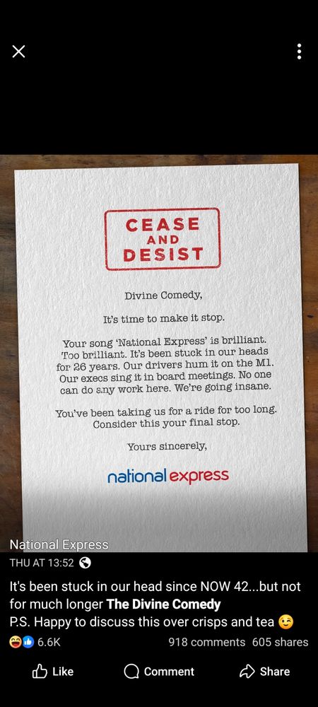 A faux cease and desist notice from National Express to the band Divine Comedy.

CEASE AND DESIST

Divine Comedy,

It's time to make it stop.

Your song 'National Express' is brilliant. Too brilliant. It's been stuck in our heads for 26 years. Our drivers hum it on the Ml. Our execs sing it in board meetings. No one can do any work here. We're going insane.

You've been taking us for a ride for too long. Consider this your final stop.

Yours sincerely,

national express