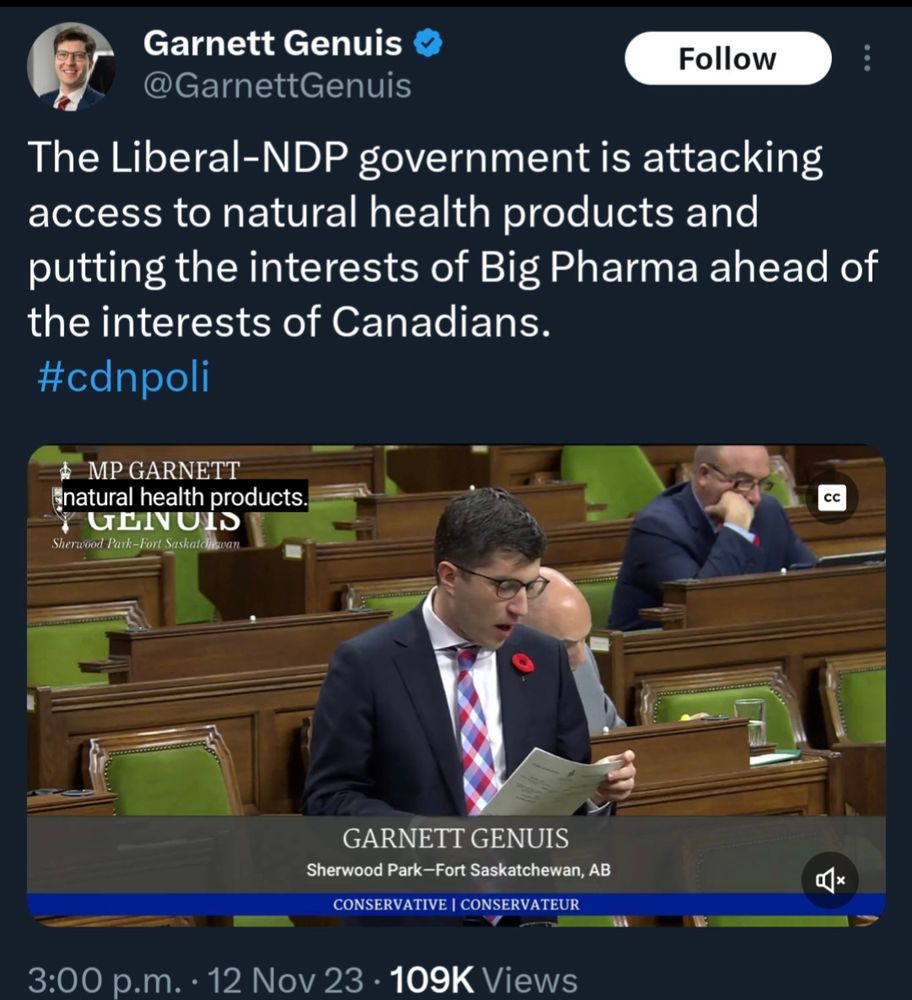 @GarnettGenuis

Follow

The Liberal-NDP government is attacking access to natural health products and putting the interests of Big Pharma ahead of the interests of Canadians.

#cdnpoli

MP GARNETT

natural health products.

GENUIS

Sherwood Park-Fort Saskatoon

GARNETT GENUIS

Sherwood Park-Fort Saskatchewan, AB

CONSERVATIVE |

CONSERVATEUR

3:00 p.m.

12 Nov 23