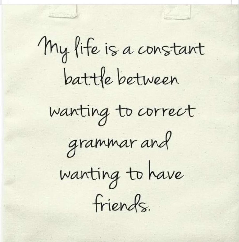 "My life is a constant battle between wanting to correct grammar and wanting to have friends."