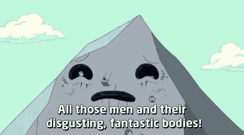 crying mountain from adventure time saying “All those men and their disgusting, fantastic bodies!”