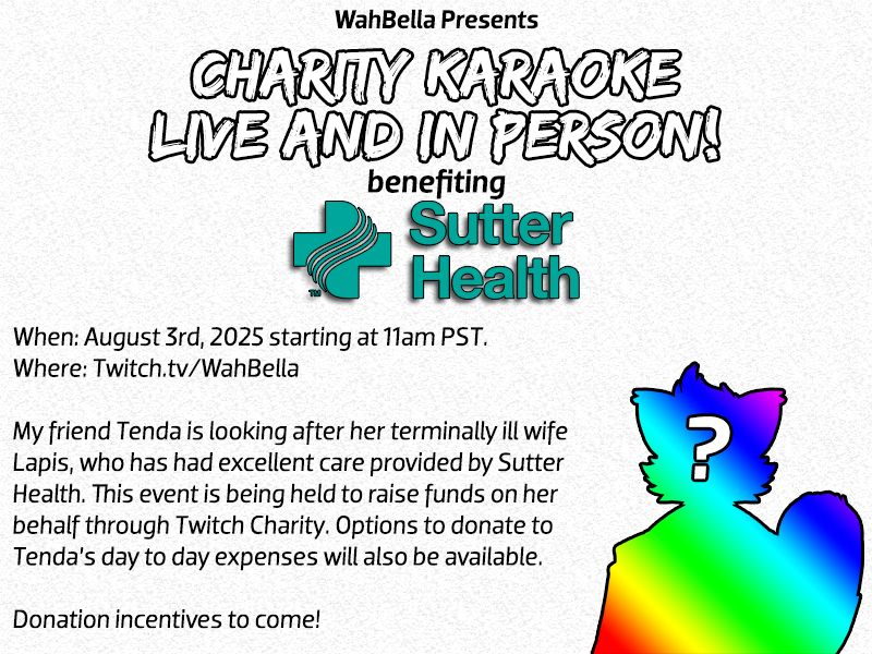 An announcement of a Charity Karaoke Stream benefiting Sutter Health. The text is as follows:

When: August 3rd, 2025 starting at 11am PST.
Where: Twitch.tv/WahBella

My friend Tenda is looking after her terminally ill wife Lapis, who has had excellent care provided by Sutter Health. This event is being held to raise funds on her behalf through Twitch Charity. Options to donate to Tenda’s day to day expenses will also be available.

Donation incentives to come!