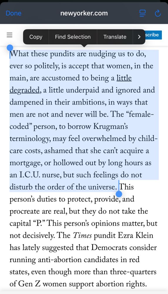 What these pundits are judging us to do , ever so politely, is accept that women, in the main, are accustomed to being a little degraded, a little underpaid and ignored and dampened by their ambitions, in ways that men are not and never will be. The “female-coded” person, to borrow Krugman’s terminology, may feel overwhelmed by child-care costs, ashamed that she can’t acquire a mortgage, or hollowed out by long hours as an ICU nurse, but such feelings do not disturb the order of the universe. 