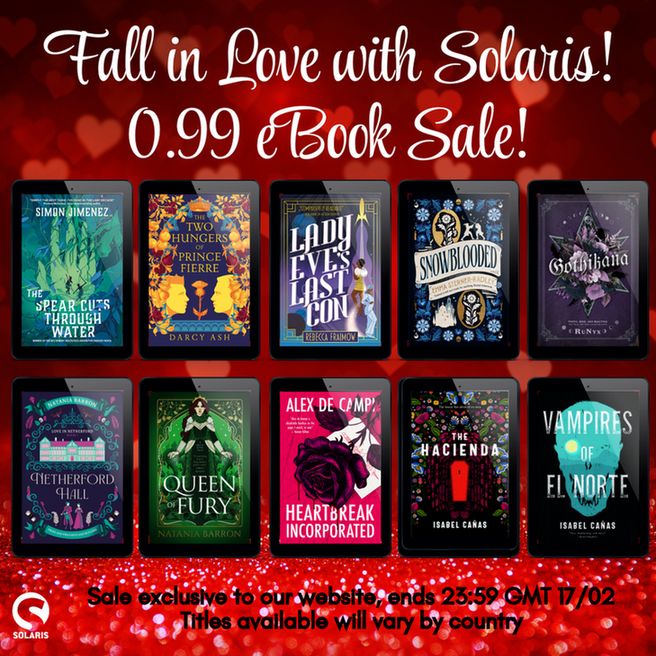 Against a background of red hearts, white text reads "Fall in Love with Solaris! 0.99 eBook sale". The white Solaris logo is in the bottom left corner. Black text at the bottom reads "Sale exclusive to our website, ends 23:59 GMT 17/02. Titles available will vary by country. Book covers on eReaders for: THE SPEAR CUTS THROUGH WATER by Simon Jimenez, THE TWO HUNGERS OF PRINCE FIERRE by @darcyashauthor, LADY EVE'S LAST CON by Rebecca Fraimow, SNOWBLOODED by @emmasternerradley, GOTHIKANA by @authorrunyx, NETHERFORD HALL and QUEEN OF FURY by @nataniabarron, HEARTBREAK INCORPORATED by @alexdecampi, THE HACIENDA by VAMPIRES OF EL NORTE by @isabelcanas_