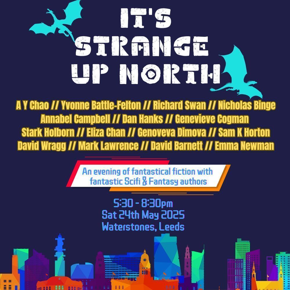 A blue background, with colourful cartoons of Leeds buildings along the bottom, two teal dragons in the sky and the words "IT'S STRANGE UP NORTH, A Y Chao, Yvonne Battle-Felton, Richard Swan, Nicholas Binge, Annabel Campbell, Dan Hanks, Genevieve Cogman, Stark Holborn, Eliza Chan, Genoveva Dimova, Sam K Horton, David Wragg, Mark Lawrence, David Barnett, Emma Newman, An evening of fantastical fiction with fantastic scifi & Fantasy authors, 5:30-8:30pm, Sat 24th May 2025, Waterstones, Leeds"