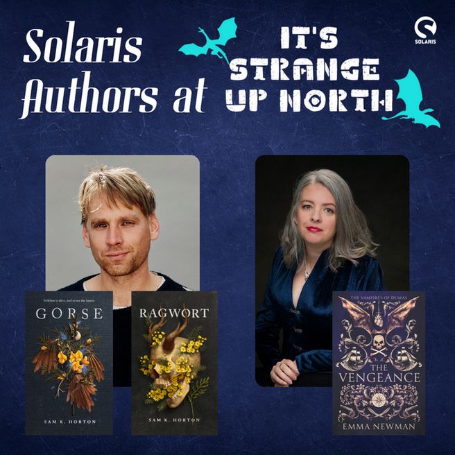 Against a navy background white text reads "Solaris authors at" next to the It's Strange Up North Logo. The white Solaris logo is in the top right corner. Below this are two author photos of Sam K. Horton and Emma Newman. Beneath these are the book covers for their respective Solaris titles: GORSE and Ragwort for Sam and THE VENGEANCE for Emma.