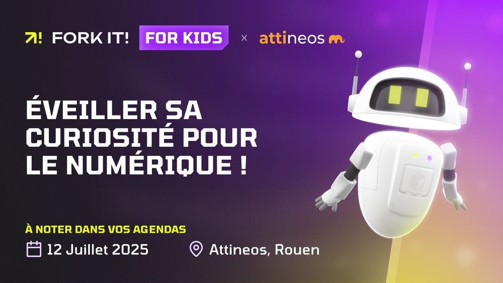 Visuel Fork it! for Kids dans les tons jaune de Fork it! et violet de for Kids. Le logo du partenaire, Attineos, est visible, ainsi qu'un robot avec des touches de jaune et de violet, en référence aux ateliers donnés durant l'événement. La phrase "éveiller sa curiosité pour le numérique !" est visible au centre de l'image, en référence au fait que for Kids va introduire les enfants au monde du dev. La date, le 12 juillet 2025, et le lieu, Attineos à Rouen, sont également visibles.
