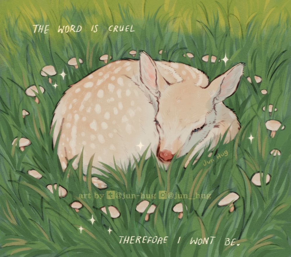 A digital illustration of an albino deer curled in grass. Around her is a circle of white fairy mushrooms. Scene looks very dreamy, in lighter tones. There are words on top of it saying "The world is cruel, therefore I won't be."