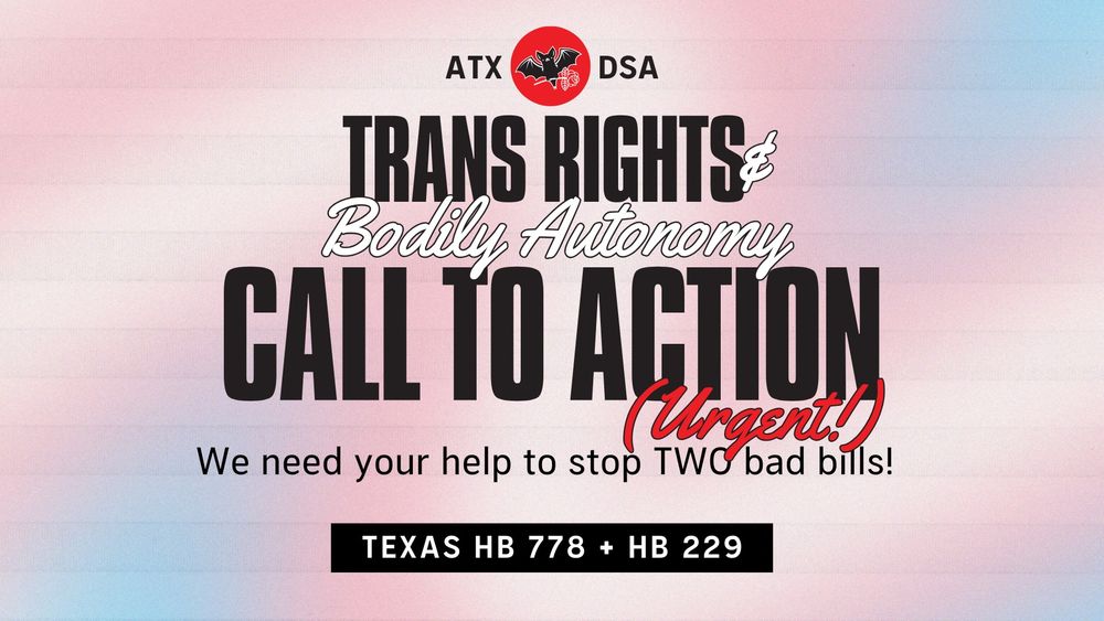 Austin DSA's Trans Rights and Bodily Autonomy campaign Call to Action (Urgent!) We need your help to stop TWO bad bills! Texas HB 778 and HB 229.