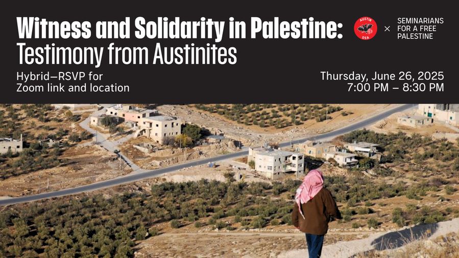 A graphic that reads: Witness and Solidarity in Palestine: Testimony from Austinites. Hybrid, RSVP for Zoom link and location. Thursday, June 26, 2025, 7 to 8:30 PM. Below the text is an image of a person walking in the West Bank.