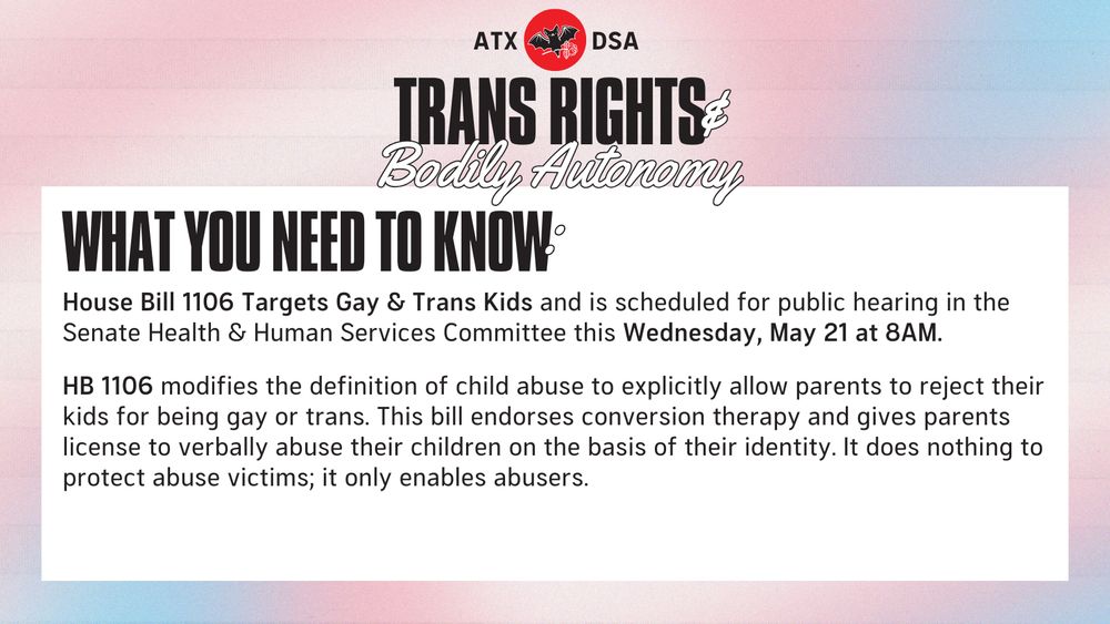 WHAT YOU NEED TO KNOW: House Bill 1106 Targets Gay and Trans Kids and is scheduled for a public hearing in the Senate Health & Human Services Committee this Wednesday, May 21 at 8 AM. HB 1106 modifies the definition of child abuse to explicitly allow parents to reject their kids for being gay or trans. This bill endorses conversion therapy and gives parents license to verbally abuse their children on the basis of their identity. It does nothing to protect abuse victims; it only enables abusers.