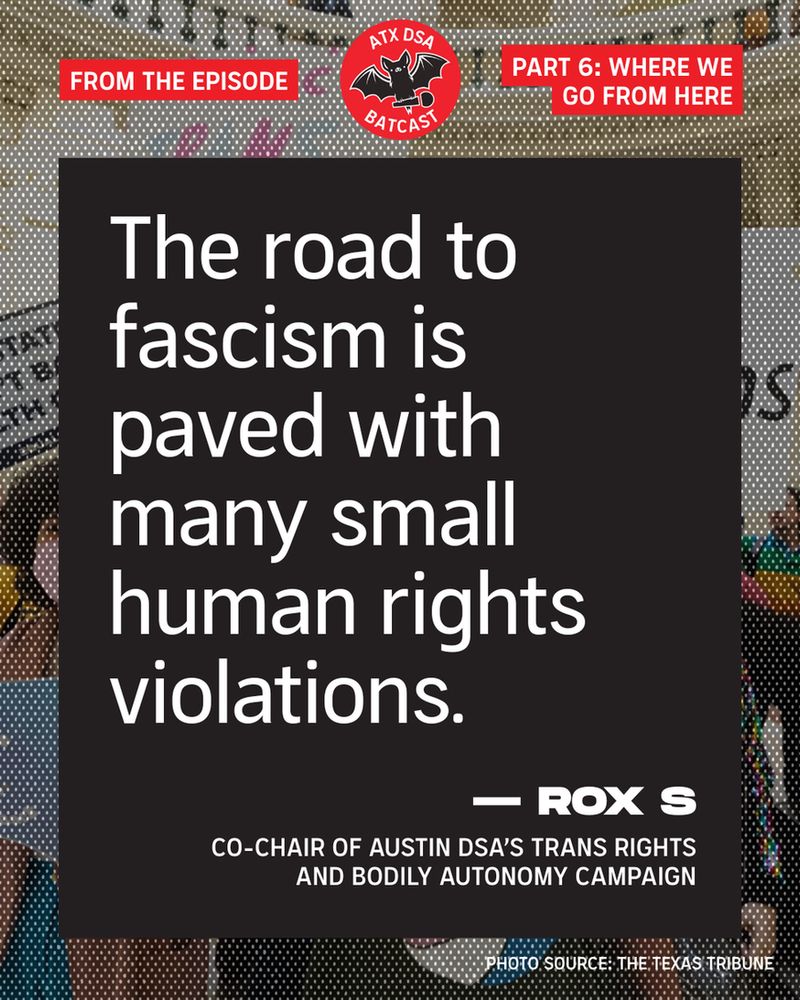"The road to fascism is paved with many small human rights violations." - Rox S, Co-Chair of Austin DSA's Trans Rights and Bodily Autonomy campaign