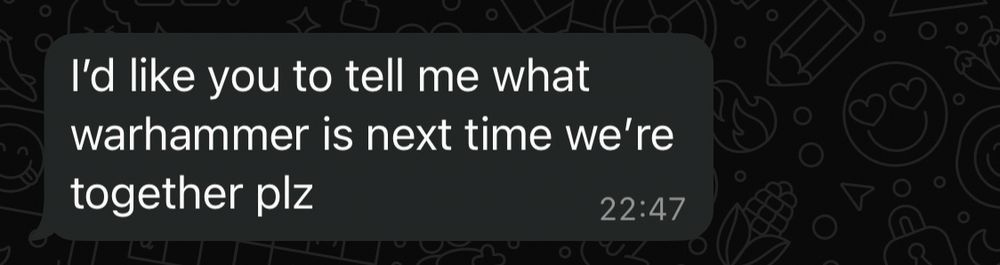 She: “I’d like you to tell me what warhammer is next time we’re together plz”