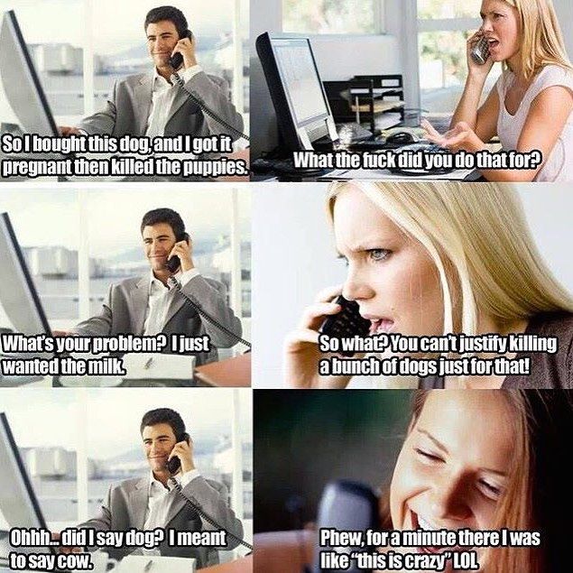 This image features a split-screen conversation between a man and a woman, using a humorous comparison to highlight the absurdity of the dairy industry. The man casually states that he bought a dog, got her pregnant, and killed the puppies to obtain milk. The woman, in shock, reacts with outrage, questioning why he would do something so cruel. In the final panels, the man corrects himself, saying he meant to say "cow" instead of "dog," to which the woman then laughs, implying that society views the same actions differently when they involve cows, despite the inherent cruelty.