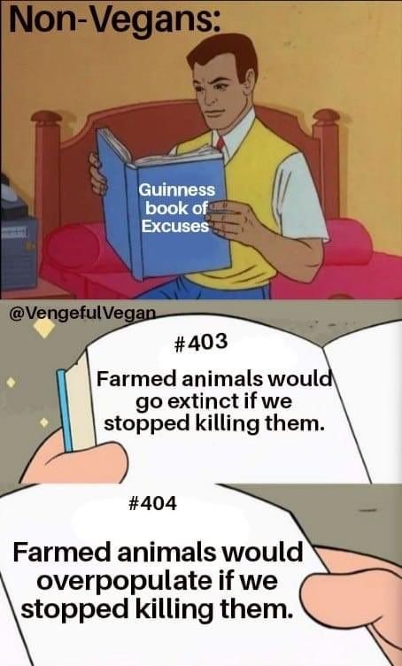 A two-panel meme featuring a retro-style cartoon character reading a book.  

1. The first panel shows a man in a yellow vest and white shirt reading a book titled **"Guinness Book of Excuses."** The text above reads, **"Non-Vegans:"**  
2. The second panel is a close-up of the book, showing two contradictory statements:  
   - **#403:** "Farmed animals would go extinct if we stopped killing them."  
   - **#404:** "Farmed animals would overpopulate if we stopped killing them."  

The meme humorously highlights the contradictory arguments often used to justify animal exploitation.