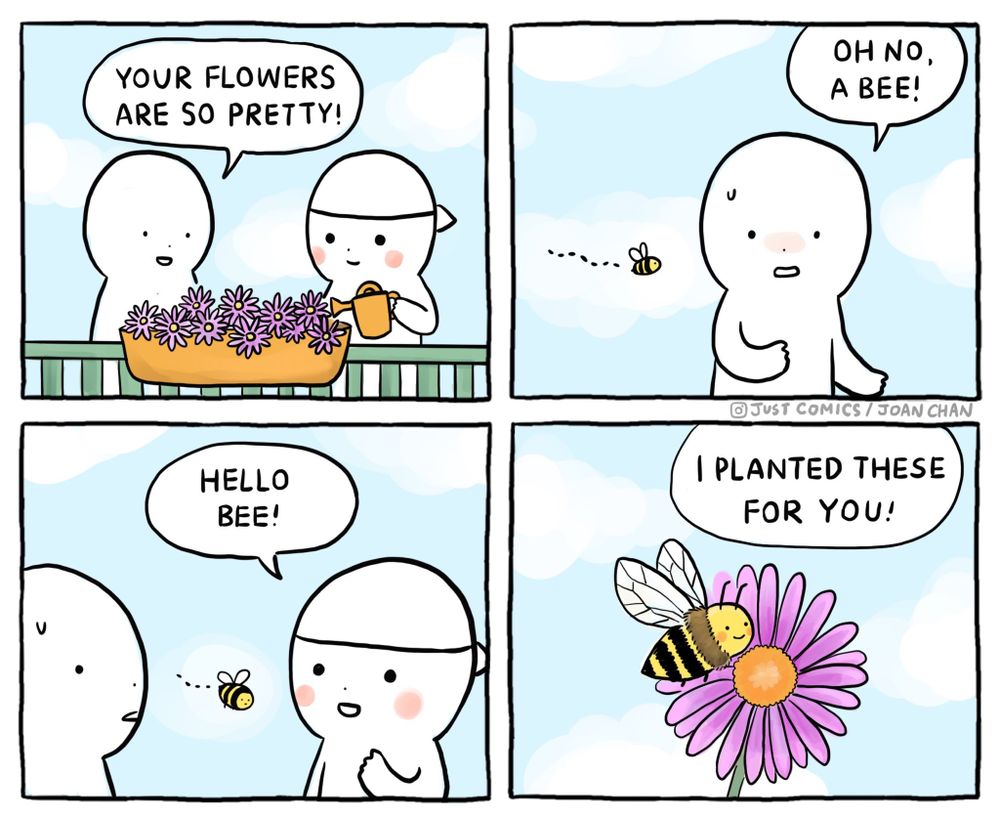 The image is a four-panel comic strip by "Just Comics / Joan Chan." 

- **Panel 1:** Two characters are standing near a flower box filled with purple flowers. One character, holding a watering can, is watering the flowers while the other says, "Your flowers are so pretty!"
- **Panel 2:** A bee appears in the air. One of the characters looks worried and says, "Oh no, a bee!"
- **Panel 3:** The second character, who was watering the flowers, smiles and says, "Hello bee!" while the worried character looks unsure.
- **Panel 4:** The bee lands on one of the flowers, and the smiling character happily says, "I planted these for you!"

The comic presents a friendly and positive interaction with the bee, emphasizing kindness and appreciation for nature.
