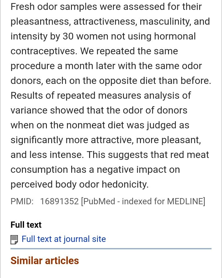 A study summary states that fresh odour samples were evaluated for pleasantness, attractiveness, masculinity, and intensity by 30 women not using hormonal contraceptives. The same procedure was repeated a month later, with the donors on opposite diets. Results showed that odours from a non-meat diet were rated as significantly more attractive, pleasant, and less intense than those from a meat-based diet, suggesting red meat consumption negatively impacts perceived body odour.