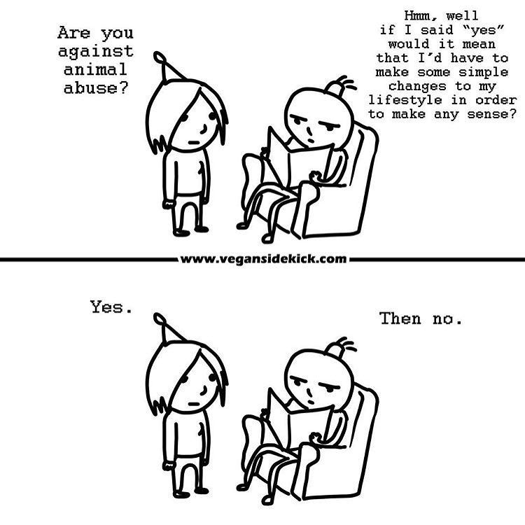 This image is a comic from *Vegan Sidekick*. 

In the first panel, a person standing asks, **"Are you against animal abuse?"** The person sitting down with a book responds, **"Hmm, well if I said 'yes' would it mean that I'd have to make some simple changes to my lifestyle in order to make any sense?"**

In the second panel, the standing person says, **"Yes."** The sitting person replies, **"Then no."**

The comic humorously highlights the inconsistency of being against animal abuse while continuing to engage in practices that contribute to it.