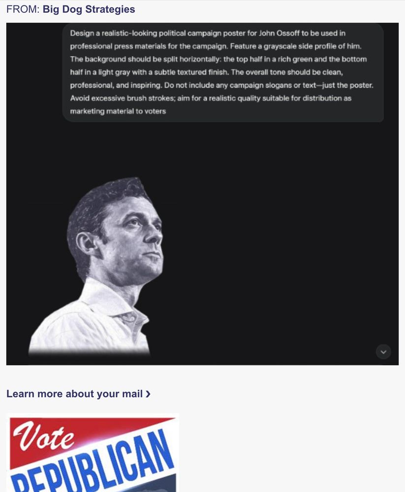 "Design a realistic-looking political campaign poster for John Ossoff to be used in professional press materials for the campaign. Feature a grayscale side profile of him. The background should be split horizontally: the top half in a rich green and the bottom half in a light gray with a subtle textured finish. The overall tone should be clean, professional, and inspiring. Do not include any campaign slogans or text-just the poster. Avoid excessive brush strokes; aim for a realistic quality suitable for distribution as marketing material to voters."

Presumably-generated Ossoff image, then "Vote republican" image
