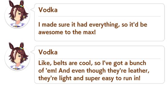 Vodka: I made sure it had everything, so it'd be awesome to the max!

Vodka: Like, belts are cool, so I've got a bunch of 'em! And even though they're leather, they're light and super easy to run in!
